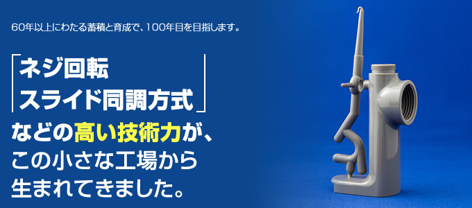 ネジ回転スライド同調方式などの高い技術力が、この小さな工場に詰まっています